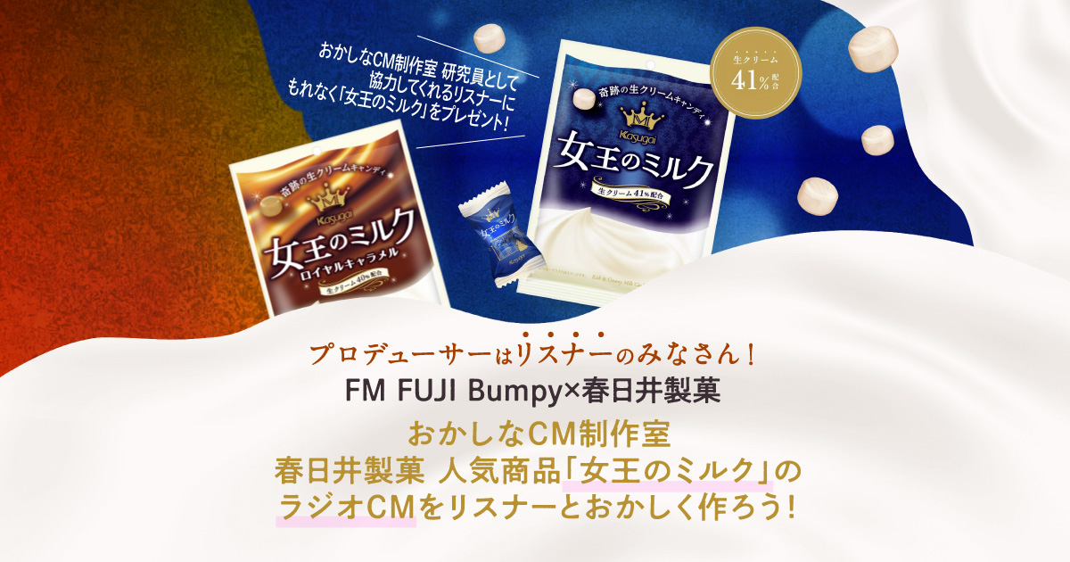 プロデューサーは リスナーのみなさん!
FM FUJI Bumpy×春日井製菓 おかしなCM制作室春日井製菓 人気商品「女王のミルク」のラジオCMをリスナーとおかしく作ろう!